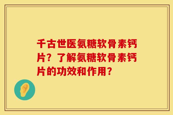 千古世医氨糖软骨素钙片？了解氨糖软骨素钙片的功效和作用？