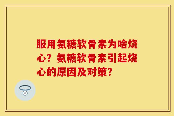 服用氨糖软骨素为啥烧心？氨糖软骨素引起烧心的原因及对策？