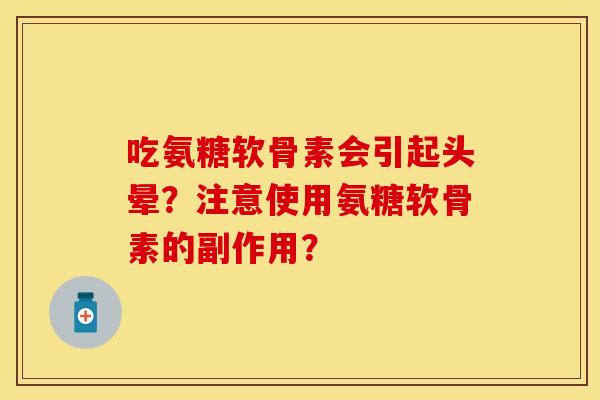 吃氨糖软骨素会引起头晕？注意使用氨糖软骨素的副作用？