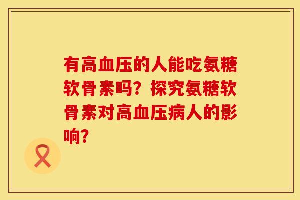 有高血压的人能吃氨糖软骨素吗？探究氨糖软骨素对高血压病人的影响？
