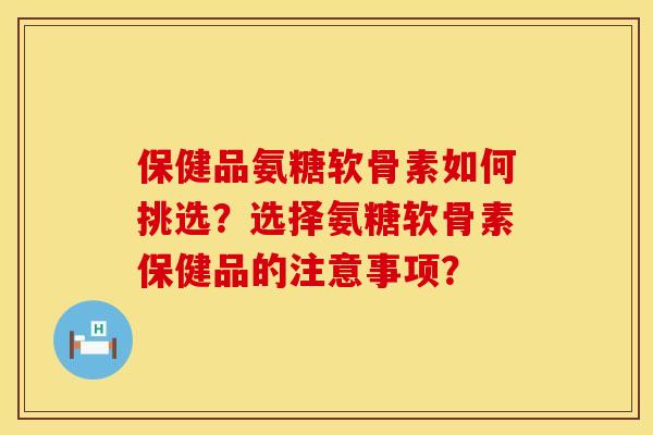 保健品氨糖软骨素如何挑选？选择氨糖软骨素保健品的注意事项？