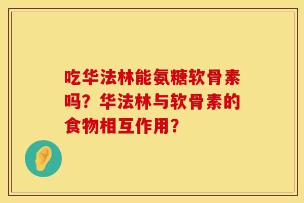吃华法林能氨糖软骨素吗?华法林与软骨素的食物相互作用? 吃华法林能氨糖软骨素吗?华法林与软骨素的食物相互作用?