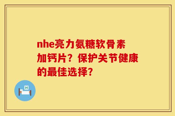 nhe亮力氨糖软骨素加钙片?保护关节健康的佳选择? nhe亮力氨糖软骨素加钙片?保护关节健康的佳选择?