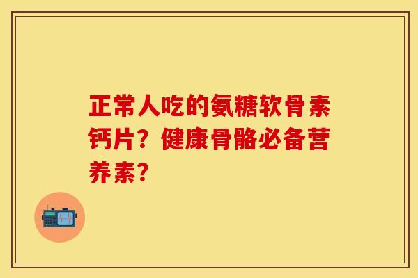 正常人吃的氨糖软骨素钙片？健康骨骼必备营养素？