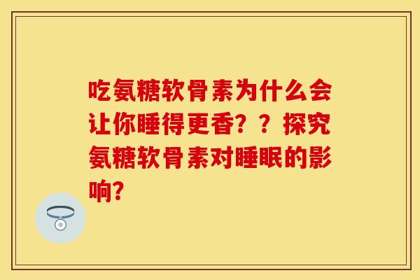 吃氨糖软骨素为什么会让你睡得更香??探究氨糖软骨素对的影响? 吃氨糖软骨素为什么会让你睡得更香??探究氨糖软骨素对的影响?