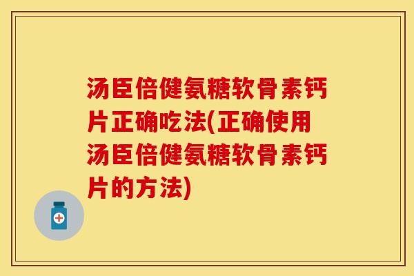 汤臣倍健氨糖软骨素钙片正确吃法(正确使用汤臣倍健氨糖软骨素钙片的方法)