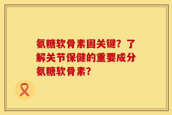 氨糖软骨素固关键?了解关节保健的重要成分氨糖软骨素? 氨糖软骨素固关键?了解关节保健的重要成分氨糖软骨素?