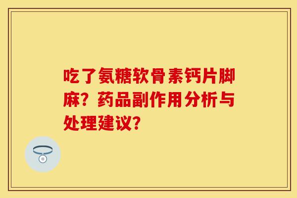 吃了氨糖软骨素钙片脚麻？药品副作用分析与处理建议？