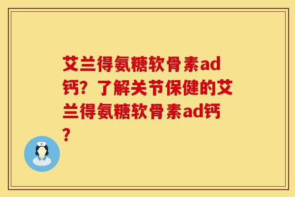 艾兰得氨糖软骨素ad钙？了解关节保健的艾兰得氨糖软骨素ad钙？