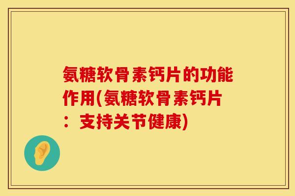 氨糖软骨素钙片的功能作用(氨糖软骨素钙片：支持关节健康)