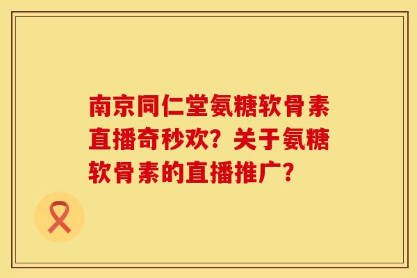 南京同仁堂氨糖软骨素直播奇秒欢？关于氨糖软骨素的直播推广？