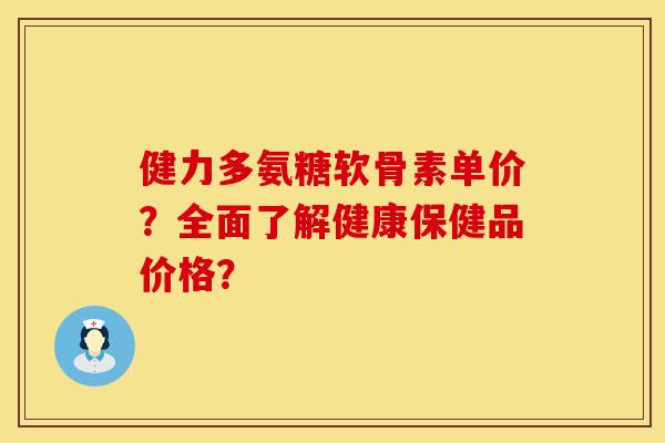 健力多氨糖软骨素单价？全面了解健康保健品价格？