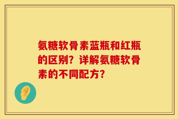 氨糖软骨素蓝瓶和红瓶的区别?详解氨糖软骨素的不同配方? 氨糖软骨素蓝瓶和红瓶的区别?详解氨糖软骨素的不同配方?