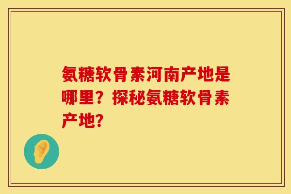 氨糖软骨素河南产地是哪里?探秘氨糖软骨素产地? 氨糖软骨素河南产地是哪里?探秘氨糖软骨素产地?
