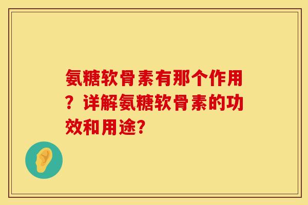氨糖软骨素有那个作用？详解氨糖软骨素的功效和用途？
