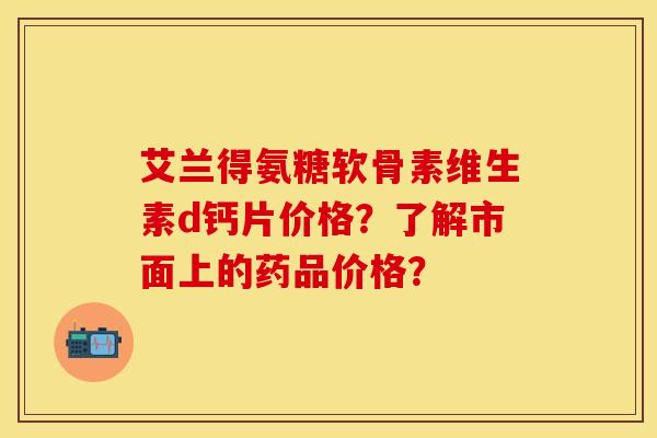 艾兰得氨糖软骨素维生素d钙片价格？了解市面上的药品价格？