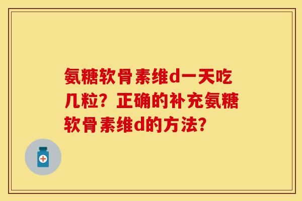 氨糖软骨素维d一天吃几粒？正确的补充氨糖软骨素维d的方法？