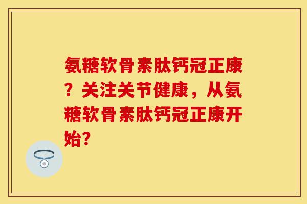 氨糖软骨素肽钙冠正康？关注关节健康，从氨糖软骨素肽钙冠正康开始？
