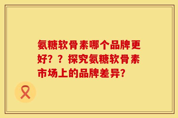 氨糖软骨素哪个品牌更好？？探究氨糖软骨素市场上的品牌差异？