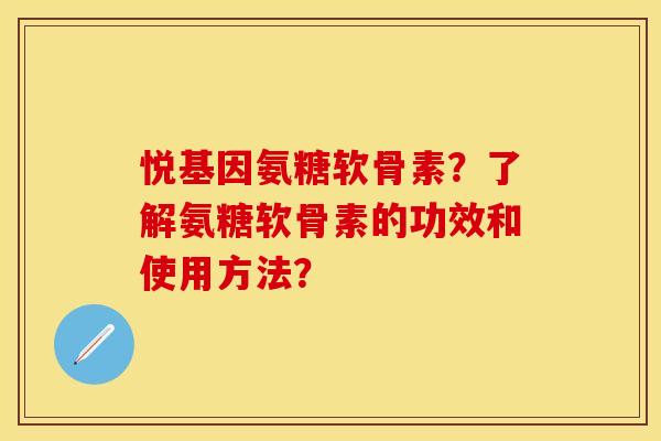 悦基因氨糖软骨素？了解氨糖软骨素的功效和使用方法？