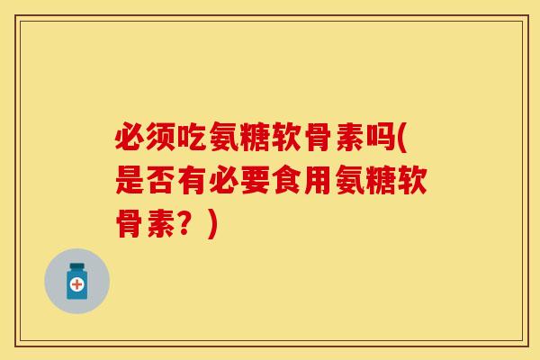 必须吃氨糖软骨素吗(是否有必要食用氨糖软骨素?) 必须吃氨糖软骨素吗(是否有必要食用氨糖软骨素?)