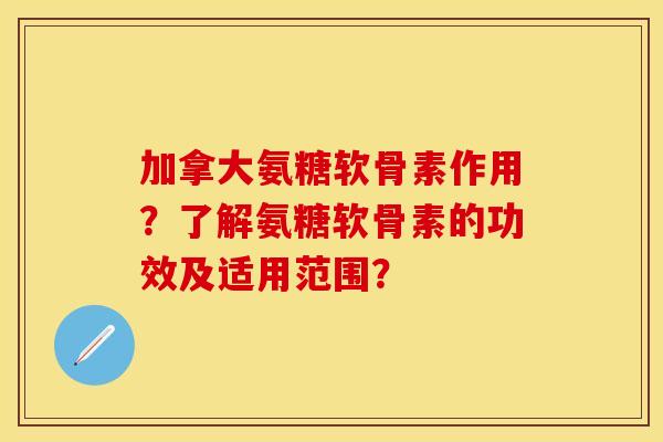 加拿大氨糖软骨素作用？了解氨糖软骨素的功效及适用范围？