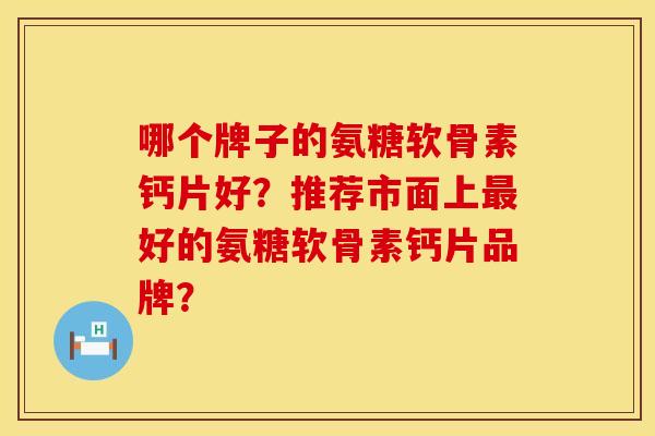 哪个牌子的氨糖软骨素钙片好？推荐市面上最好的氨糖软骨素钙片品牌？