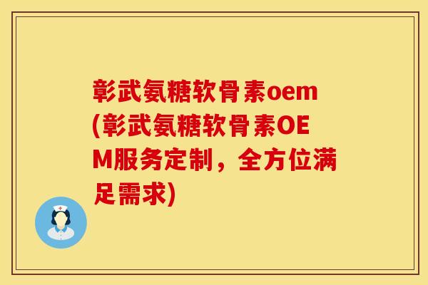 彰武氨糖软骨素oem(彰武氨糖软骨素OEM服务定制，全方位满足需求)