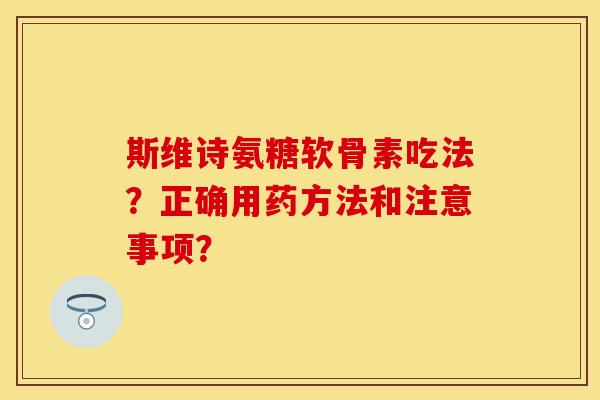斯维诗氨糖软骨素吃法？正确用药方法和注意事项？