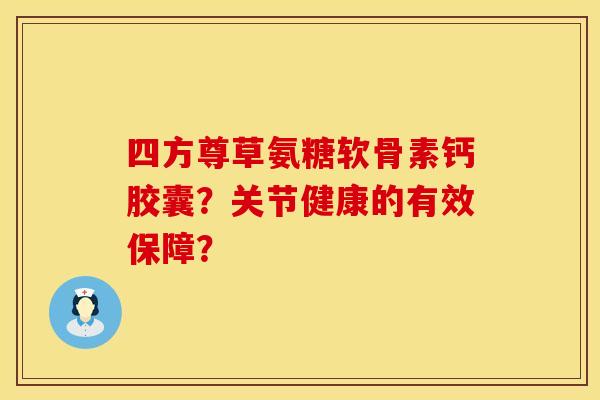 四方尊草氨糖软骨素钙胶囊？关节健康的有效保障？