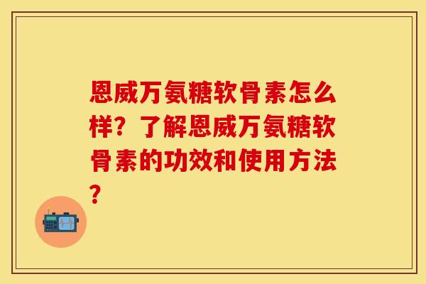 恩威万氨糖软骨素怎么样?了解恩威万氨糖软骨素的功效和使用方法? 恩威万氨糖软骨素怎么样?了解恩威万氨糖软骨素的功效和使用方法?