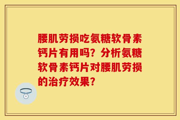 腰肌劳损吃氨糖软骨素钙片有用吗？分析氨糖软骨素钙片对腰肌劳损的治疗效果？