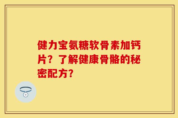 健力宝氨糖软骨素加钙片？了解健康骨骼的秘密配方？