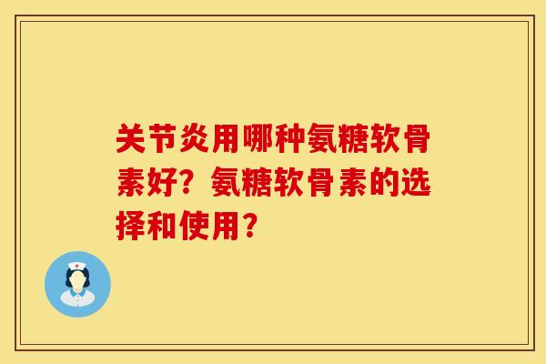 关节炎用哪种氨糖软骨素好？氨糖软骨素的选择和使用？