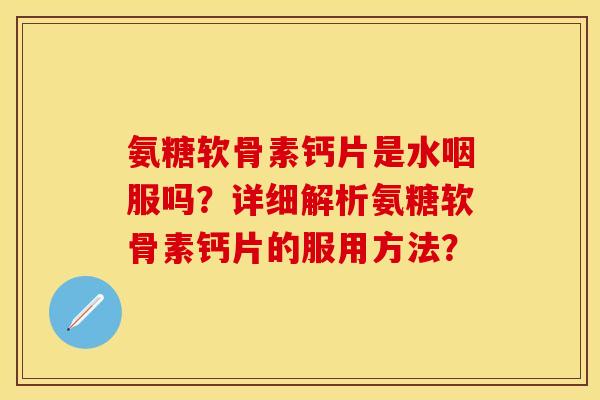 氨糖软骨素钙片是水咽服吗?详细解析氨糖软骨素钙片的服用方法? 氨糖软骨素钙片是水咽服吗?详细解析氨糖软骨素钙片的服用方法?