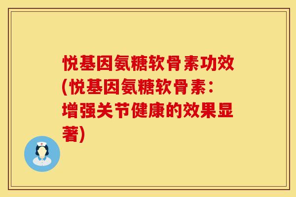 悦基因氨糖软骨素功效(悦基因氨糖软骨素：增强关节健康的效果显著)