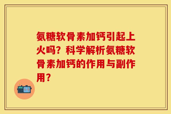 氨糖软骨素加钙引起上火吗？科学解析氨糖软骨素加钙的作用与副作用？