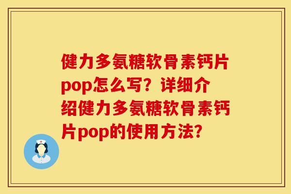 健力多氨糖软骨素钙片pop怎么写？详细介绍健力多氨糖软骨素钙片pop的使用方法？