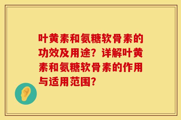 叶黄素和氨糖软骨素的功效及用途?详解叶黄素和氨糖软骨素的作用与适用范围? 叶黄素和氨糖软骨素的功效及用途?详解叶黄素和氨糖软骨素的作用与适用范围?