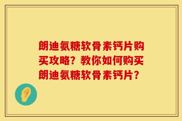 朗迪氨糖软骨素钙片购买攻略？教你如何购买朗迪氨糖软骨素钙片？