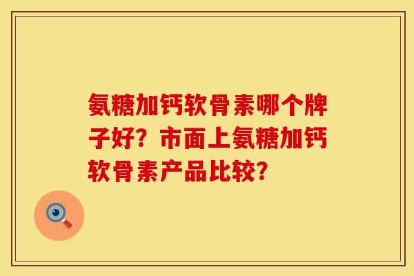 氨糖加钙软骨素哪个牌子好？市面上氨糖加钙软骨素产品比较？