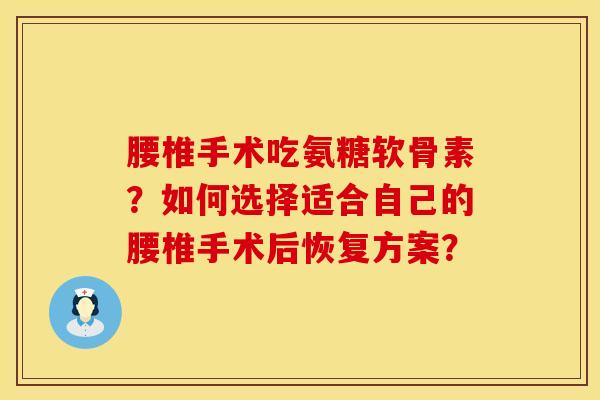 腰椎手术吃氨糖软骨素？如何选择适合自己的腰椎手术后恢复方案？