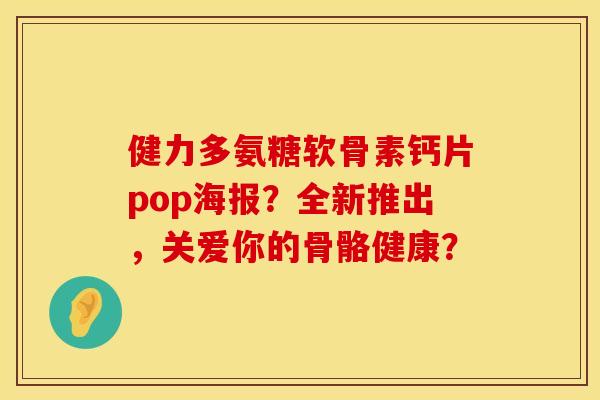 健力多氨糖软骨素钙片pop海报？全新推出，关爱你的骨骼健康？