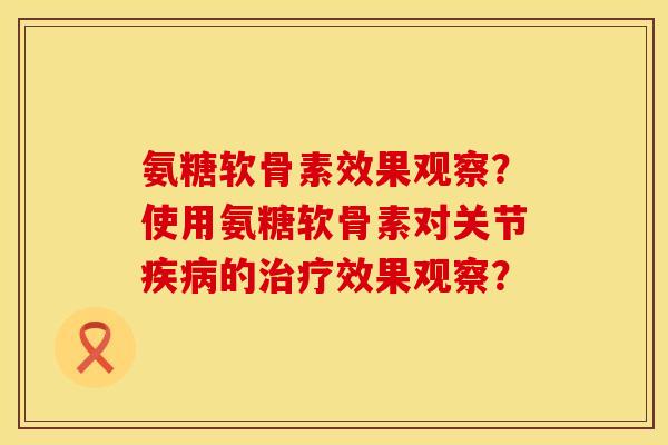 氨糖软骨素效果观察？使用氨糖软骨素对关节疾病的治疗效果观察？
