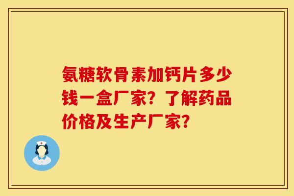 氨糖软骨素加钙片多少钱一盒厂家？了解药品价格及生产厂家？