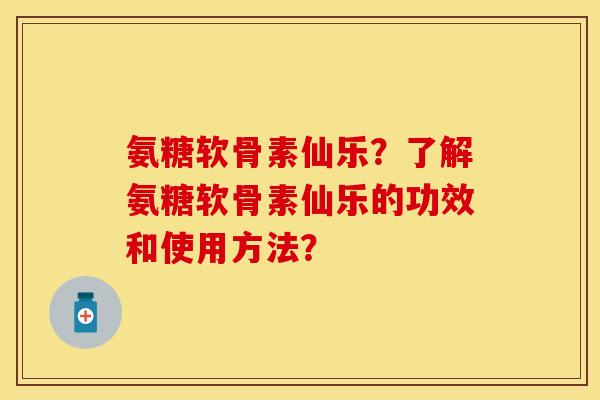 氨糖软骨素仙乐?了解氨糖软骨素仙乐的功效和使用方法? 氨糖软骨素仙乐?了解氨糖软骨素仙乐的功效和使用方法?