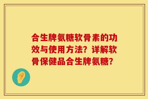 合生牌氨糖软骨素的功效与使用方法？详解软骨保健品合生牌氨糖？