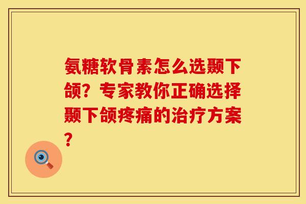 氨糖软骨素怎么选颞下颌？专家教你正确选择颞下颌疼痛的治疗方案？