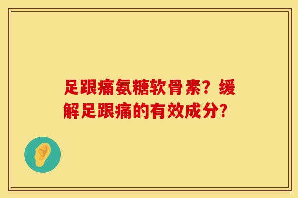 足跟痛氨糖软骨素？缓解足跟痛的有效成分？