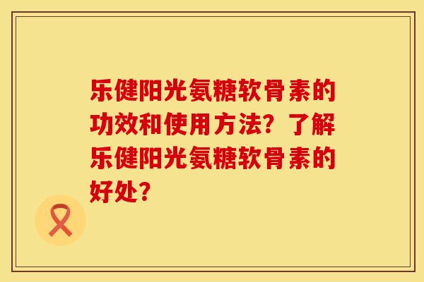 乐健阳光氨糖软骨素的功效和使用方法？了解乐健阳光氨糖软骨素的好处？